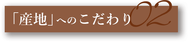 02.「産地」へのこだわり